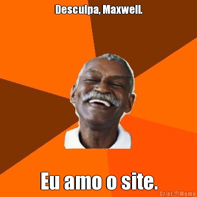 Desculpa, Maxwell. Eu amo o site.