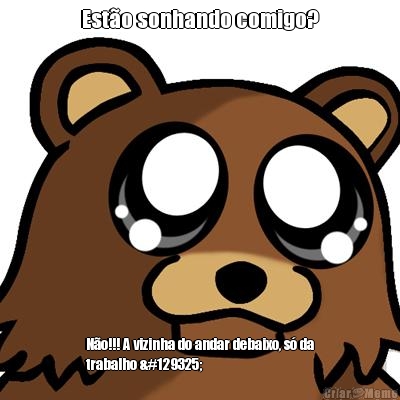 Est�o sonhando comigo? N�o!!! A vizinha do andar debaixo, s� da
trabalho 🤭