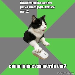 fala galera aqui e o gato dos
games vamos jogar... trol face
quest 2 como joga essa merda em?
