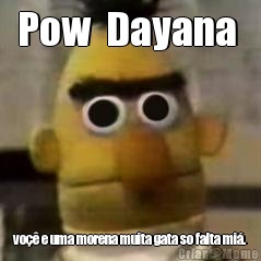 Pow  Dayana  vo�� e uma morena muita gata so falta mi�.