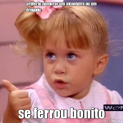 preferiu namorar um alcoolatra ou um
drogado se ferrou bonito