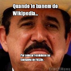 Quando te banem do
Wikipedia... Por colocar Feminismo na
Categor�a de Fic��o.