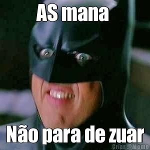 AS mana 
 N�o para de zuar