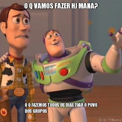 O Q VAMOS FAZER HJ MANA? O Q FAZEMOS TODOS OS DIAS ZUAR O POVO
DOS GRUPOS