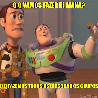 O Q VAMOS FAZER HJ MANA? O Q FAZEMOS TODOS OS DIAS ZUAR OS GRUPOS
