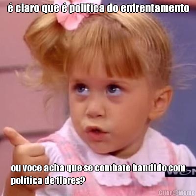 � claro que � politica do enfrentamento ou voce acha que se combate bandido com
pol�tica de flores?