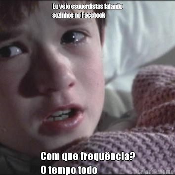 Eu vejo esquerdistas falando
sozinhos no Facebook Com que frequ�ncia?
O tempo todo