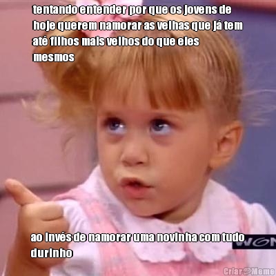tentando entender por que os jovens de
hoje querem namorar as velhas que j� tem
at� filhos mais velhos do que eles
mesmos ao inv�s de namorar uma novinha com tudo
durinho