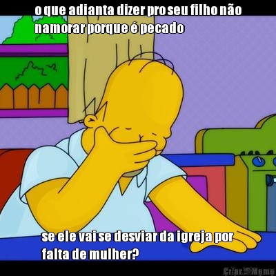 o que adianta dizer pro seu filho n�o
namorar porque � pecado se ele vai se desviar da igreja por
falta de mulher?