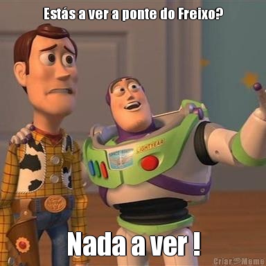 Est�s a ver a ponte do Freixo? Nada a ver !
