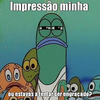 Impress�o minha  ou estavas a tentar ser engra�ado?
