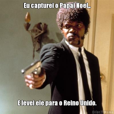 Eu capturei o Papai Noel... E levei ele para o Reino Unido.