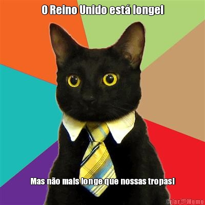 O Reino Unido est� longe! Mas n�o mais longe que nossas tropas!