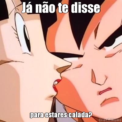 J� n�o te disse para estares calada?