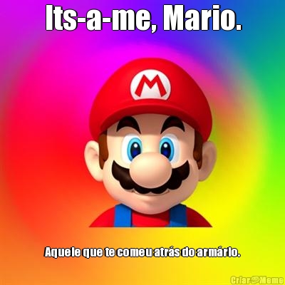 Its-a-me, Mario. Aquele que te comeu atr�s do arm�rio.