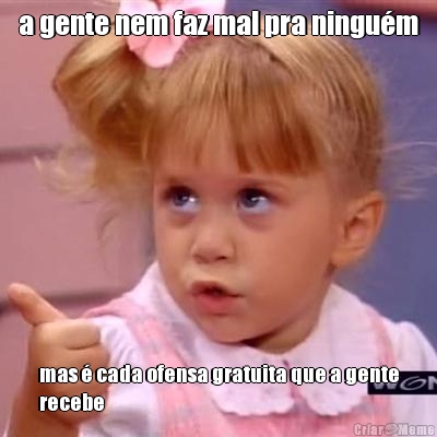 a gente nem faz mal pra ningu�m mas � cada ofensa gratuita que a gente
recebe
