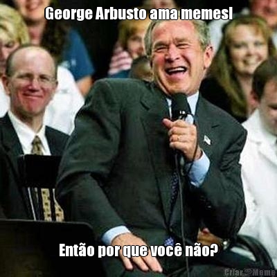 George Arbusto ama memes! Ent�o por que voc� n�o?