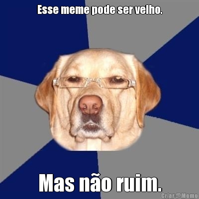 Esse meme pode ser velho. Mas n�o ruim.