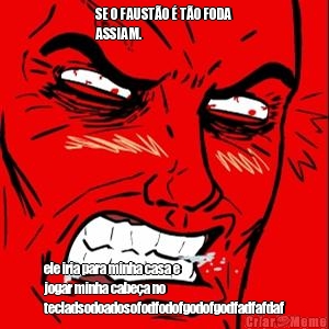 SE O FAUST�O � T�O FODA
ASSIAM.                       
      ele iria para minha casa e
jogar minha cabe�a no
tecladsodoadosofodfodofgodofgodfadfafdaf
