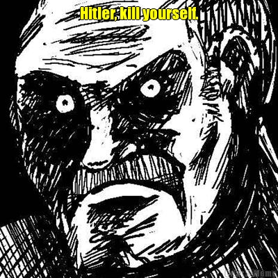 Hitler, kill yourself. 