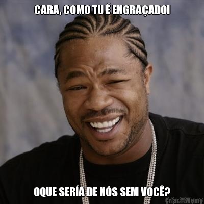 CARA, COMO TU � ENGRA�ADO! OQUE SER�A DE N�S SEM VOC�?