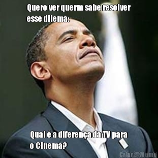 Quero ver querm sabe resolver
esse dilema: Qual � a diferen�a da TV para
o Cinema?