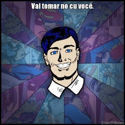 Vai tomar no cu voc�. 