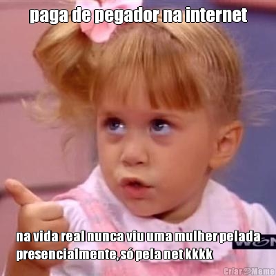 paga de pegador na internet na vida real nunca viu uma mulher pelada
presencialmente, s� pela net kkkk