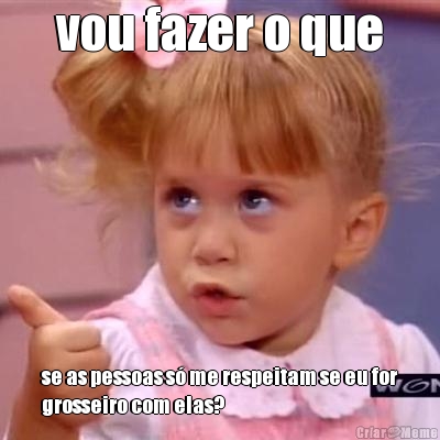 vou fazer o que se as pessoas s� me respeitam se eu for
grosseiro com elas?