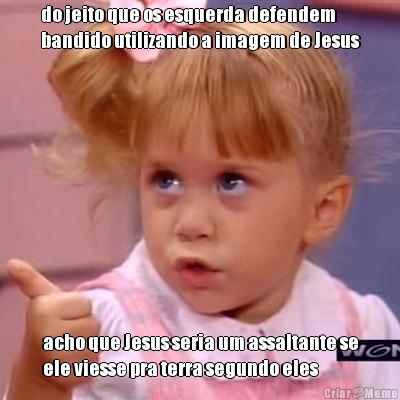 do jeito que os esquerda defendem
bandido utilizando a imagem de Jesus acho que Jesus seria um assaltante se
ele viesse pra terra segundo eles