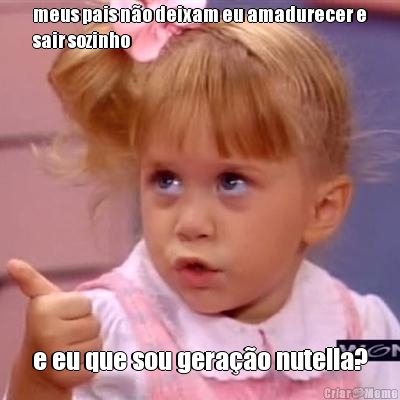 meus pais n�o deixam eu amadurecer e
sair sozinho e eu que sou gera��o nutella?