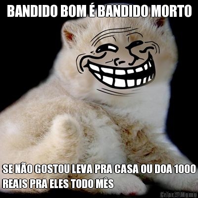 BANDIDO BOM � BANDIDO MORTO SE N�O GOSTOU LEVA PRA CASA OU DOA 1000
REAIS PRA ELES TODO M�S