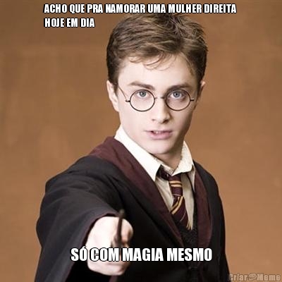 ACHO QUE PRA NAMORAR UMA MULHER DIREITA
HOJE EM DIA S� COM MAGIA MESMO