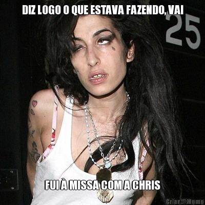 DIZ LOGO O QUE ESTAVA FAZENDO, VAI FUI � MISSA COM A CHRIS