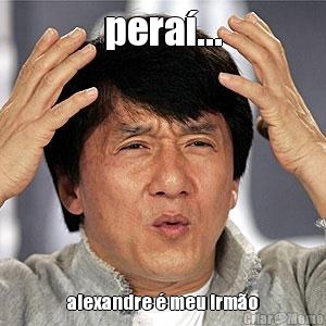 pera�... alexandre � meu irm�o