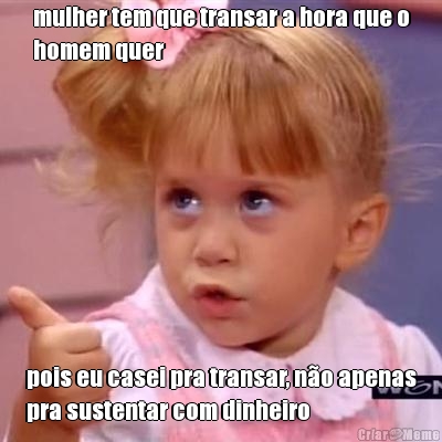 mulher tem que transar a hora que o
homem quer pois eu casei pra transar, n�o apenas
pra sustentar com dinheiro