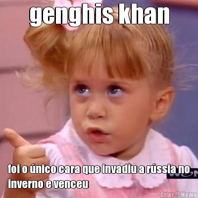 genghis khan foi o �nico cara que invadiu a r�ssia no
inverno e venceu