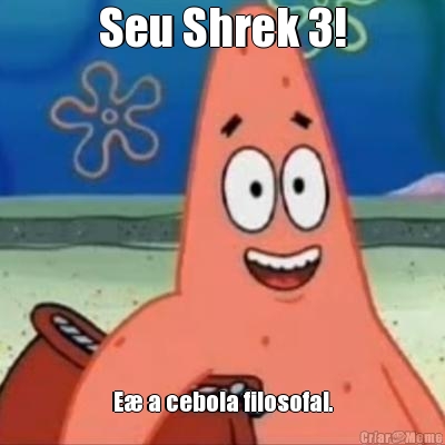 Seu Shrek 3! E� a cebola filosofal.