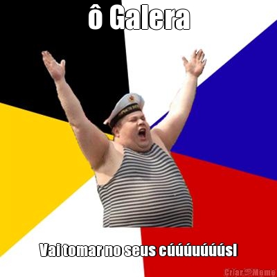 � Galera Vai tomar no seus c���u���s!