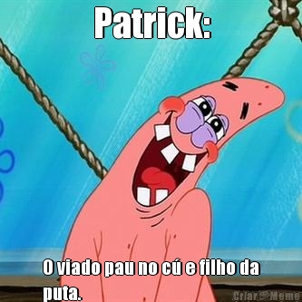 Patrick: O viado pau no c� e filho da
puta.