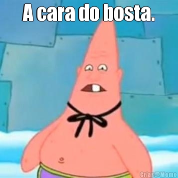 A cara do bosta. 