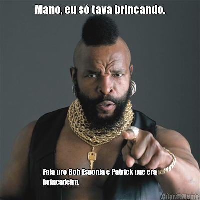 Mano, eu s� tava brincando. Fala pro Bob Esponja e Patrick que era
brincadeira.