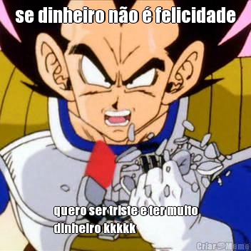 se dinheiro n�o � felicidade quero ser triste e ter muito
dinheiro kkkkk