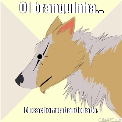 Oi branquinha... Eu cachorro abandonado.