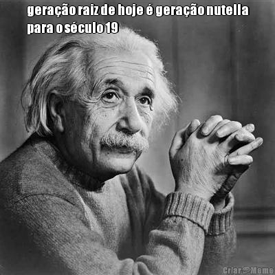 gera��o raiz de hoje � gera��o nutella
para o s�culo 19 