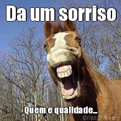 Da um sorriso Quem e qualidade...