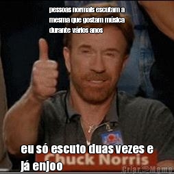 pessoas normais escutam a
mesma que gostam m�sica
durante v�rios anos eu s� escuto duas vezes e
j� enjoo