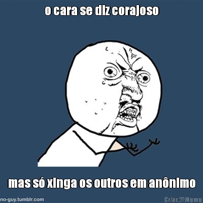 o cara se diz corajoso mas s� xinga os outros em an�nimo