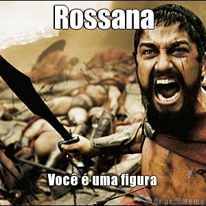 Rossana Voc� � uma figura