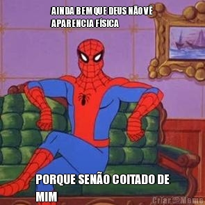 AINDA BEM QUE DEUS N�O V�
APARENCIA F�SICA PORQUE SEN�O COITADO DE
MIM